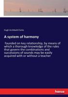 A System of Harmony: Founded On Key Relationship, by Means of Which a Thorough Knowledge of the Rules That Govern the Combinations and Successions of ... Be Easily Acquired with Or Without a Teacher 1015160174 Book Cover