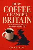 HOW COFFEE CHANGED BRITAIN: The Extraordinary History Behind an Ordinary Cup (The Britain You'd Forgotten) B0HF7XHHRP Book Cover