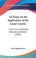 An Essay on the Application of the Lunar Caustic in the Cure of Certain Wounds and Ulcers 935494342X Book Cover