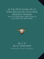 Le Cri D'Un Ultra Ou Le Vade-Mecum De L'Electeur Honnete Homme: Suivi De Quelques Mots Sur Les Elections De 1818 (1818) 2011620724 Book Cover