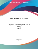 The Alpha Of Money: A Reply To Mr. Carnegie's "a.b.c. Of Money" 1166916820 Book Cover