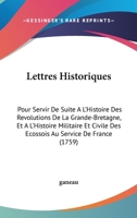 Lettres Historiques: Pour Servir De Suite A L'Histoire Des Revolutions De La Grande-Bretagne, Et A L'Histoire Militaire Et Civile Des Ecossois Au Service De France (1759) 1104185865 Book Cover