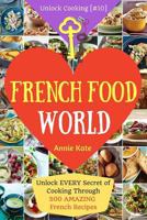 Welcome to French Food World: Unlock Every Secret of Cooking Through 500 Amazing French Recipes (French Cookbook, French Macaron Cookbook, French Cuisine...) (Unlock Cooking, Cookbook [#10]) 1541245849 Book Cover