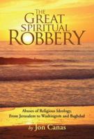 The Great Spiritual Robbery: Abuses of Religious Ideology, From Jerusalem to Washington and Baghdad 1425725201 Book Cover