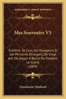 Mes Souvenirs V3: Frederic, Sa Cour, Les Voyageurs, Et Les Ministres Etrangers, De Vingt Ans De Sejour A Berlin Ou Frederic Le Grand (1804) 1160194572 Book Cover