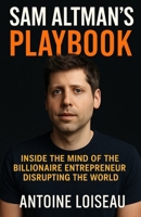 Sam Altman’s Playbook: Inside the Mind of the Billionaire Entrepreneur Disrupting the World: How the creator of OpenAI thinks, decides, and builds — and how you can apply it to your own success B0F5HTPQQC Book Cover