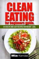 Clean Eating for Beginners Guide.: 25 Health and Easy Recipes for Weight Loss. 1542886074 Book Cover