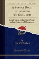 A source book of problems for geometry, based upon industrial design and architectural ornament 1017018405 Book Cover