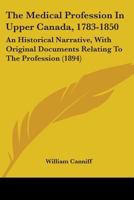 The Medical Profession in Upper Canada, 1783-1850: An Historical Narrative, with Original Documents Relating to the Profession 0548645965 Book Cover