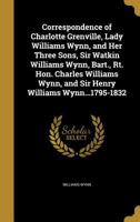 Correspondence of Charlotte Grenville, Lady Williams Wynn, and her three sons, Sir Watkin Williams Wynn, bart., Rt. Hon. Charles Williams Wynn, and Sir Henry Williams Wynn...1795-1832 0548801517 Book Cover