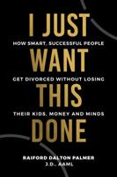 I Just Want This Done: How Smart, Successful People Get Divorced without Losing their Kids, Money, and Minds 1737208911 Book Cover