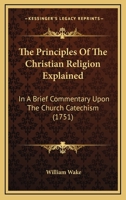 The Principles of the Christian Religion Explained, in a Brief Commentary Upon the Church Catechism 1165781239 Book Cover