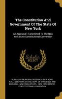 The Constitution And Government Of The State Of New York: An Appraisal: Tansmitted To The New York State Constitutional Convention 1355225469 Book Cover