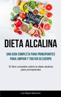 Dieta Alcalina: Una guía completa para principiantes para limpiar y tratar su cuerpo (El libro completo sobre la dieta alcalina para p 1837871019 Book Cover