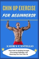 CHIN UP EXERCISE FOR BEGINNERS: Step Guide To Building Strength, Overcoming Challenges, And Mastering Your First Chin-Up B0FNN4MJQV Book Cover
