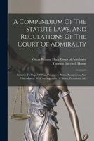 A Compendium Of The Statute Laws, And Regulations Of The Court Of Admiralty: Relative To Ships Of War, Privateers, Prizes, Recaptures, And Prize-money. With An Appendix Of Notes, Precedents, &c 1017494134 Book Cover