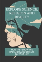 Explore Science, Religion And Reality: How They Show The Bad And Good Effects On Your Life: Bitter Enemies Or Good Friend B0986BFNV5 Book Cover