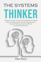 The Systems Thinker: A Beginner’s Guide to Essential Thinking Skills for Upgrade Decision Making, Problem Solving, Managing Chaos, Analytical Thinking, Deduction Skills and Creating Lasting Solutions B089M2J6CW Book Cover