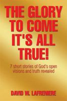 The Glory to Come It's all True!: 7 Short Stories Of God's Open Visions And Truth Revealed 1503554309 Book Cover