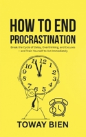 How to End Procrastination: Break the Cycle of Delay, Overthinking, and Excuses — and Train Yourself to Act Immediately B0GPHGCCBV Book Cover