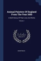 Animal Painters of England from the Year 1650: A Brief History of Their Lives and Works; Volume 1 137700063X Book Cover