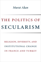 The Politics of Secularism: Religion, Diversity, and Institutional Change in France and Turkey 0231181817 Book Cover