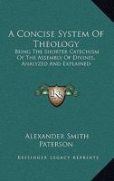 A Concise System Of Theology: Being The Shorter Catechism Of The Assembly Of Divines, Analyzed And Explained 1163120723 Book Cover