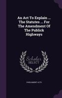 An ACT to Explain ... the Statutes ... for the Amendment of the Publick Highways 1354535367 Book Cover