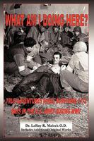 What Am I Doing Here?: True Adventures While Surviving 1172 Days in the U.S. Army During WWII 1438979061 Book Cover