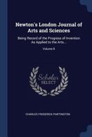 Newton's London Journal of Arts and Sciences: Being Record of the Progress of Invention as Applied to the Arts...; Volume 8 1376598124 Book Cover