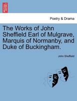 The Works Of John Sheffield Earl Of Mulgrave, Marquis Of Normanby, And Duke Of Buckingham 1021547093 Book Cover