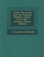 Under The Syrian Sun: The Lebanon, Baalbek, Galilee, And Judæ 1017480990 Book Cover