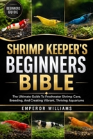 SHRIMP KEEPER’S BEGINNERS BIBLE: The Ultimate Guide To Freshwater Shrimp Care, Breeding, And Creating Vibrant, Thriving Aquariums B0GZ5M1KSY Book Cover