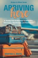 Arriving Here: A Journey from Brokenness to Revelation, Deliverance, Resettlement, and Restoration! B0FQ8JZQMW Book Cover