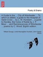 A Guide to the ... City of Winchester ... To which is added, a guide to the Hospital of Saint Cross ... by L. M. Humbert ... a guide to Hursley, the ... ... poems by C. Wood. Eighth edition. 1241350795 Book Cover