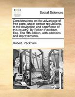 Considerations on the advantage of free ports, under certain regulations, to the navigation and commerce of this country. By Robert Peckham, Esq. The fifth edition, with additions and improvements. 1171483120 Book Cover