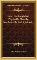 Man Contemplated Physically, Morally, Intellectually And Spiritually 1432663100 Book Cover