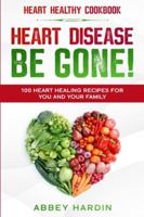 Heart Healthy Cookbook: HEART DISEASE BE GONE! 100 Heart Healing Recipes For You and Your Family 9814952281 Book Cover