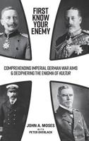 First Know Your Enemy: Comprehending Imperial German War Aims & Deciphering the Enigma of Kultur 1925801608 Book Cover
