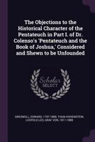 The Objections to the Historical Character of the Pentateuch in Part I. of Dr. Colenso's 'pentateuch and the Book of Joshua, ' Considered and Shewn to Be Unfounded 1347304215 Book Cover