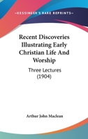 Recent Discoveries Illustrating Early Christian Life and Worship: Three Lectures Delivered in the Chapter House of St. Mary's Cathedral, Edinburgh 1166956059 Book Cover