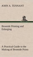 Bromide Printing and Enlarging A Practical Guide to the Making of Bromide Prints by Contact and Bromide Enlarging by Daylight and Artificial Light, With the Toning of Bromide Prints and Enlargements 153284848X Book Cover