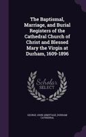 The Baptismal, Marriage, and Burial Registers of the Cathedral Church of Christ and Blessed Mary the Virgin at Durham, 1609-1896 135686077X Book Cover