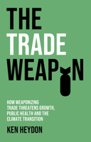 The Trade Weapon: How Weaponizing Trade Threatens Growth, Public Health and the Climate 1509557555 Book Cover