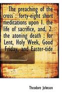 The preaching of the cross: forty-eight short meditations upon 1. the life of sacrifice, and, 2. th 3741193526 Book Cover