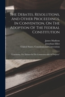 The Debates, Resolutions, And Other Proceedings, In Convention, On The Adoption Of The Federal Constitution: "containing The Debates In The Commonwealth Of Virginia" 1018622985 Book Cover