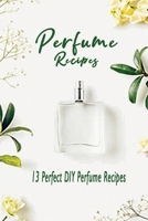 Perfume Recipes: 13 Perfect DIY Perfume Recipes: How to Make Your Own Perfume Book B08HTP4NPY Book Cover