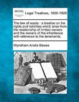 The Law of Waste: A Treatise On the Rights and Liabilities Which Arise from the Relationship of Limited Owners and the Owners of the Inheritance with Reference to the Tenements 1240070322 Book Cover