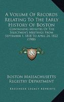 A Volume Of Records Relating To The Early History Of Boston: Containing Minutes Of The Selectmen's Meetings From September 1, 1818 To April 24, 1822 0548822530 Book Cover