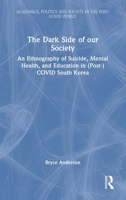 The Dark Side of Our Society: An Ethnography of Suicide, Mental Health, and Education in (Post-) COVID South Korea (Academics, Politics and Society in the Post-Covid World) 1032620358 Book Cover